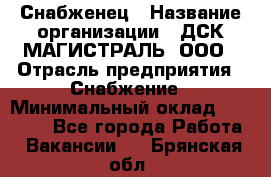 Снабженец › Название организации ­ ДСК МАГИСТРАЛЬ, ООО › Отрасль предприятия ­ Снабжение › Минимальный оклад ­ 30 000 - Все города Работа » Вакансии   . Брянская обл.